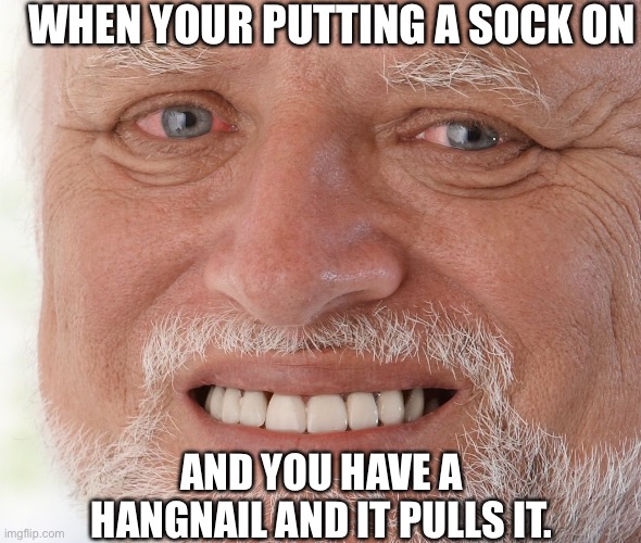 pain | WHEN YOUR PUTTING A SOCK ON; AND YOU HAVE A HANGNAIL AND IT PULLS IT. | image tagged in hide the pain harold | made w/ Imgflip meme maker