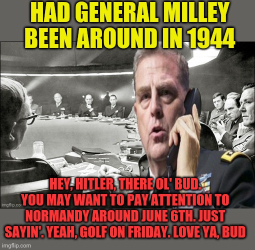 With friends like these... | HAD GENERAL MILLEY BEEN AROUND IN 1944; HEY, HITLER, THERE OL' BUD. YOU MAY WANT TO PAY ATTENTION TO NORMANDY AROUND JUNE 6TH. JUST SAYIN'. YEAH, GOLF ON FRIDAY. LOVE YA, BUD | image tagged in general milley,incompetence | made w/ Imgflip meme maker