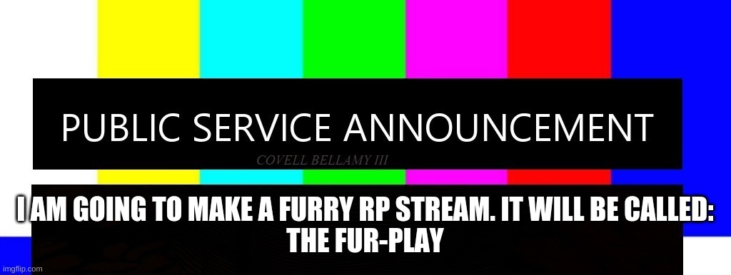 Have Fun! | I AM GOING TO MAKE A FURRY RP STREAM. IT WILL BE CALLED:
THE FUR-PLAY | image tagged in public service announcement i may act like i'm not but i am | made w/ Imgflip meme maker