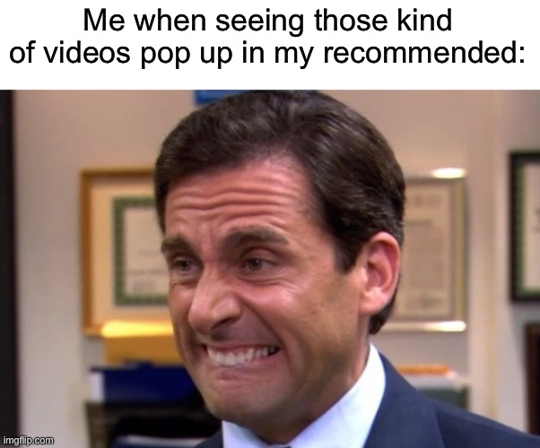 Cringe | Me when seeing those kind of videos pop up in my recommended: | image tagged in cringe | made w/ Imgflip meme maker