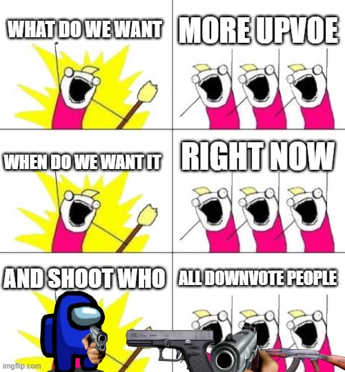 What Do We Want 3 | WHAT DO WE WANT; MORE UPVOE; RIGHT NOW; WHEN DO WE WANT IT; AND SHOOT WHO; ALL DOWNVOTE PEOPLE | image tagged in memes,what do we want 3 | made w/ Imgflip meme maker