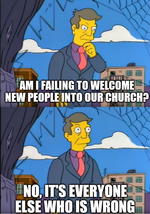 Churches be like... | AM I FAILING TO WELCOME NEW PEOPLE INTO OUR CHURCH? NO, IT'S EVERYONE ELSE WHO IS WRONG | image tagged in skinner out of touch,dank,christian,memes | made w/ Imgflip meme maker