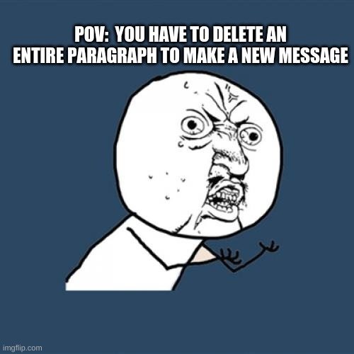 happens all the time | POV:  YOU HAVE TO DELETE AN ENTIRE PARAGRAPH TO MAKE A NEW MESSAGE | image tagged in memes,y u no,texting,relatable | made w/ Imgflip meme maker