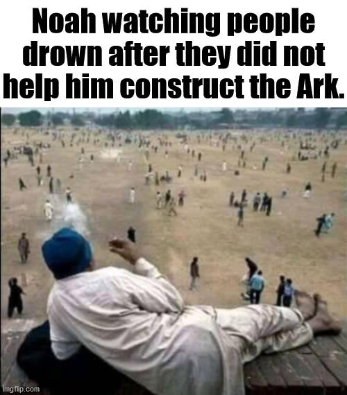 Noah watching people drown after they did not help him construct the Ark. | image tagged in dark humor | made w/ Imgflip meme maker