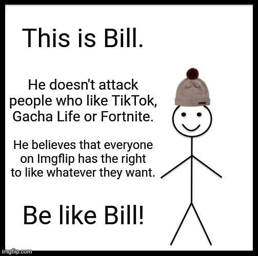 Don't attack people just because they like something that you don't! | This is Bill. He doesn't attack people who like TikTok, Gacha Life or Fortnite. He believes that everyone on Imgflip has the right to like whatever they want. Be like Bill! | image tagged in memes,be like bill,free speech,tiktok,fortnite,wholesome | made w/ Imgflip meme maker