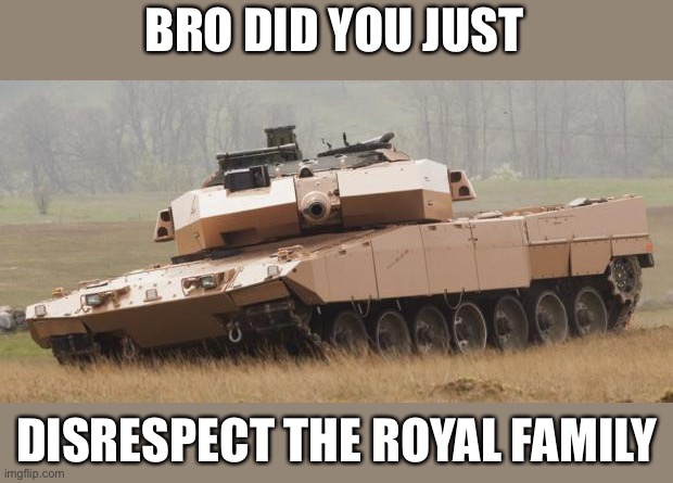 shtpost spree time | BRO DID YOU JUST; DISRESPECT THE ROYAL FAMILY | image tagged in challenger tank,memes,dumb,bruh | made w/ Imgflip meme maker