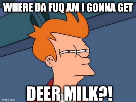 Futurama Fry Meme | WHERE DA FUQ AM I GONNA GET DEER MILK?! | image tagged in memes,futurama fry | made w/ Imgflip meme maker