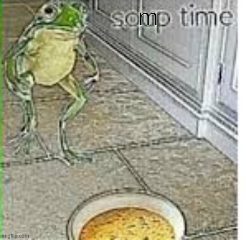 Soup time | m | image tagged in soup time | made w/ Imgflip meme maker