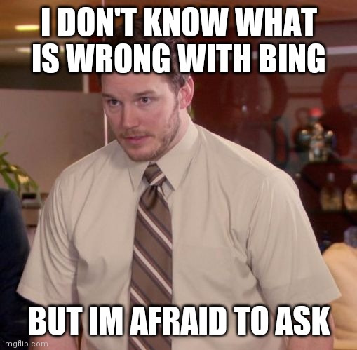 Im afraid to ask | I DON'T KNOW WHAT IS WRONG WITH BING BUT IM AFRAID TO ASK | image tagged in im afraid to ask | made w/ Imgflip meme maker