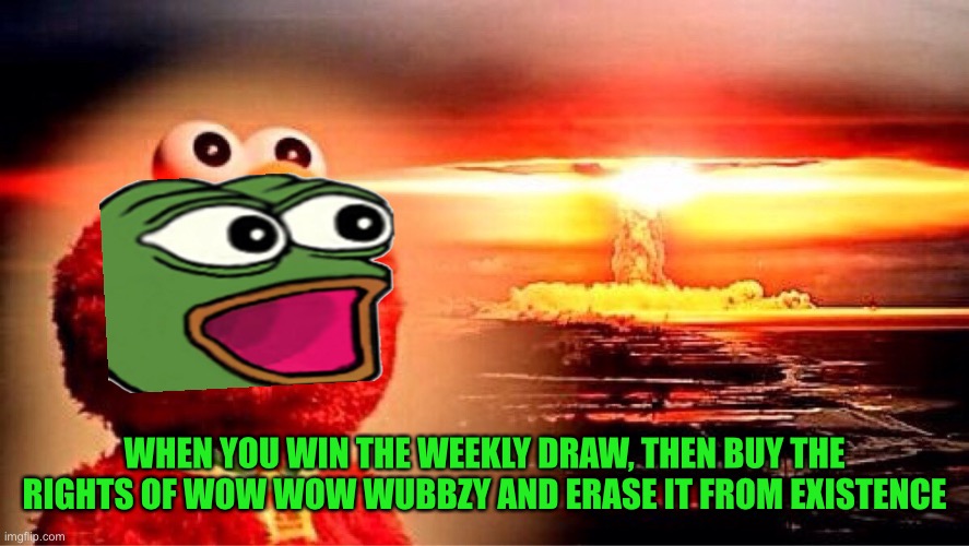 Ppl can dream right | WHEN YOU WIN THE WEEKLY DRAW, THEN BUY THE RIGHTS OF WOW WOW WUBBZY AND ERASE IT FROM EXISTENCE | image tagged in elmo nuclear explosion | made w/ Imgflip meme maker