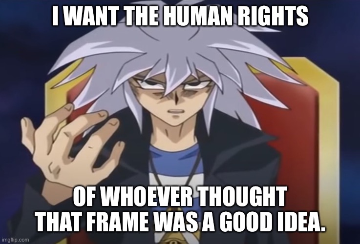 Yami Bakura wants something from you... | I WANT THE HUMAN RIGHTS OF WHOEVER THOUGHT THAT FRAME WAS A GOOD IDEA. | image tagged in yami bakura wants something from you | made w/ Imgflip meme maker