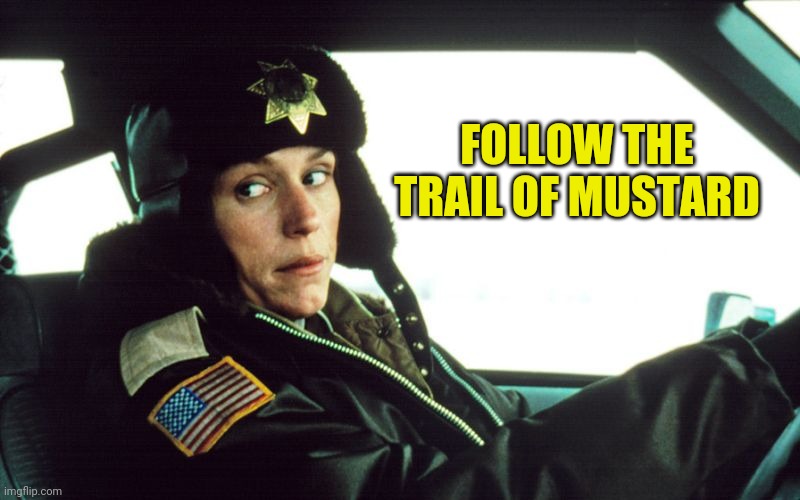 Fargo Police Work | FOLLOW THE TRAIL OF MUSTARD | image tagged in fargo police work | made w/ Imgflip meme maker