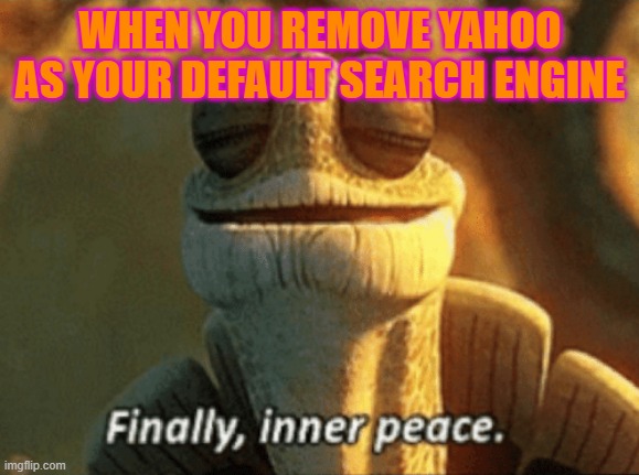 Finally, inner peace. | WHEN YOU REMOVE YAHOO AS YOUR DEFAULT SEARCH ENGINE | image tagged in finally inner peace | made w/ Imgflip meme maker