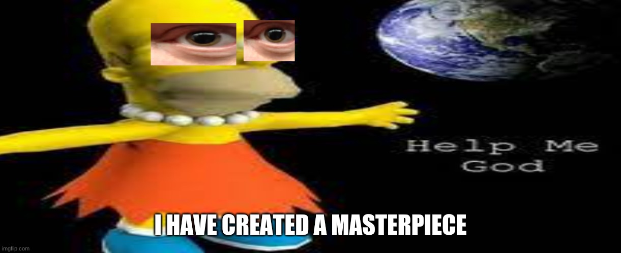 MASTERPIECE | I HAVE CREATED A MASTERPIECE | image tagged in cursed | made w/ Imgflip meme maker
