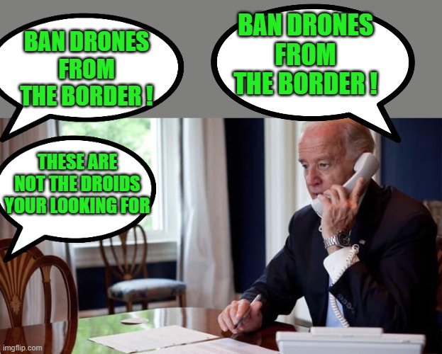 yep | BAN DRONES FROM THE BORDER ! BAN DRONES FROM THE BORDER ! THESE ARE NOT THE DROIDS YOUR LOOKING FOR | image tagged in democrats,fascism | made w/ Imgflip meme maker