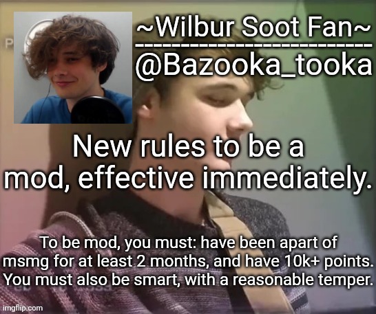 Wilbur soot fan temp | New rules to be a mod, effective immediately. To be mod, you must: have been apart of msmg for at least 2 months, and have 10k+ points. You must also be smart, with a reasonable temper. | image tagged in wilbur soot fan temp | made w/ Imgflip meme maker