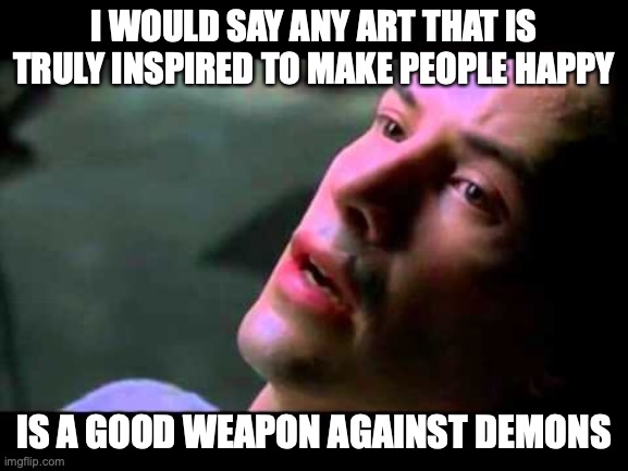 Neo kung fu | I WOULD SAY ANY ART THAT IS TRULY INSPIRED TO MAKE PEOPLE HAPPY IS A GOOD WEAPON AGAINST DEMONS | image tagged in neo kung fu | made w/ Imgflip meme maker