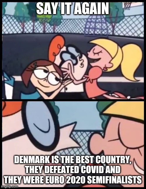 Say it Again, Dexter Meme | SAY IT AGAIN; DENMARK IS THE BEST COUNTRY, THEY DEFEATED COVID AND THEY WERE EURO 2020 SEMIFINALISTS | image tagged in memes,say it again dexter,denmark,coronavirus,covid-19,euro 2020 | made w/ Imgflip meme maker