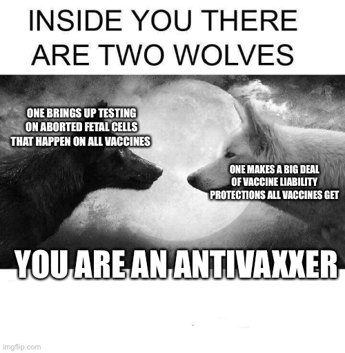 Inside you there are two wolves | ONE BRINGS UP TESTING ON ABORTED FETAL CELLS THAT HAPPEN ON ALL VACCINES; ONE MAKES A BIG DEAL OF VACCINE LIABILITY PROTECTIONS ALL VACCINES GET; YOU ARE AN ANTIVAXXER | image tagged in inside you there are two wolves | made w/ Imgflip meme maker
