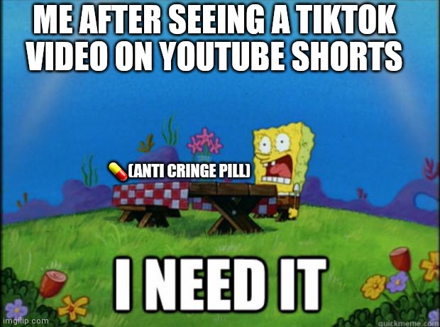 spongebob I need it | ME AFTER SEEING A TIKTOK VIDEO ON YOUTUBE SHORTS; 💊(ANTI CRINGE PILL) | image tagged in spongebob i need it | made w/ Imgflip meme maker