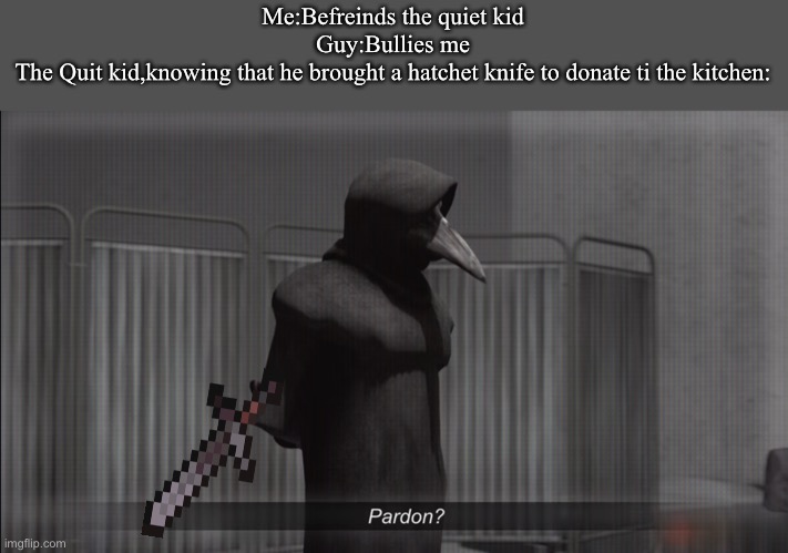 SCP -The Quiet Kid | Me:Befreinds the quiet kid
Guy:Bullies me
The Quit kid,knowing that he brought a hatchet knife to donate ti the kitchen: | image tagged in scp 049 pardon | made w/ Imgflip meme maker