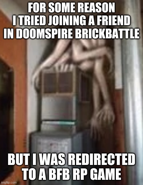 Clump | FOR SOME REASON
I TRIED JOINING A FRIEND IN DOOMSPIRE BRICKBATTLE; BUT I WAS REDIRECTED TO A BFB RP GAME | image tagged in clump | made w/ Imgflip meme maker