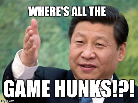 Where's all the game hunks!?! | WHERE'S ALL THE; GAME HUNKS!?! | image tagged in china,hunk,game,gaming,ban,ccp | made w/ Imgflip meme maker