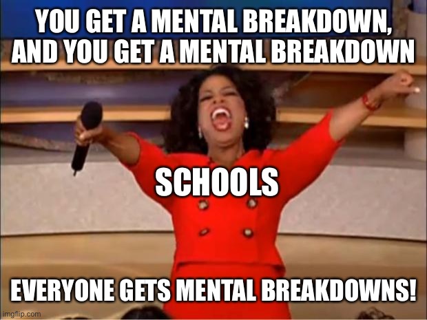 Oprah You Get A | YOU GET A MENTAL BREAKDOWN, AND YOU GET A MENTAL BREAKDOWN; SCHOOLS; EVERYONE GETS MENTAL BREAKDOWNS! | image tagged in memes,oprah you get a,school meme,school,school memes | made w/ Imgflip meme maker