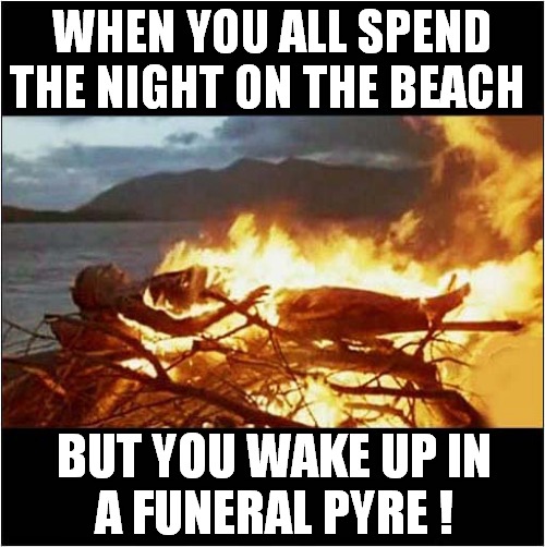 How To Tell Your 'Friends' Don't Like You | WHEN YOU ALL SPEND THE NIGHT ON THE BEACH; BUT YOU WAKE UP IN
A FUNERAL PYRE ! | image tagged in sad guy on the beach,funeral pyre,dark humour | made w/ Imgflip meme maker