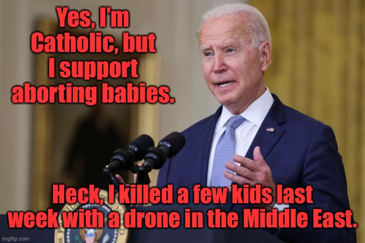 Biden is not good for children | Yes, I’m Catholic, but I support aborting babies. Heck, I killed a few kids last week with a drone in the Middle East. | image tagged in joe biden,drone strike,7 kids killed,abortion,catholic | made w/ Imgflip meme maker