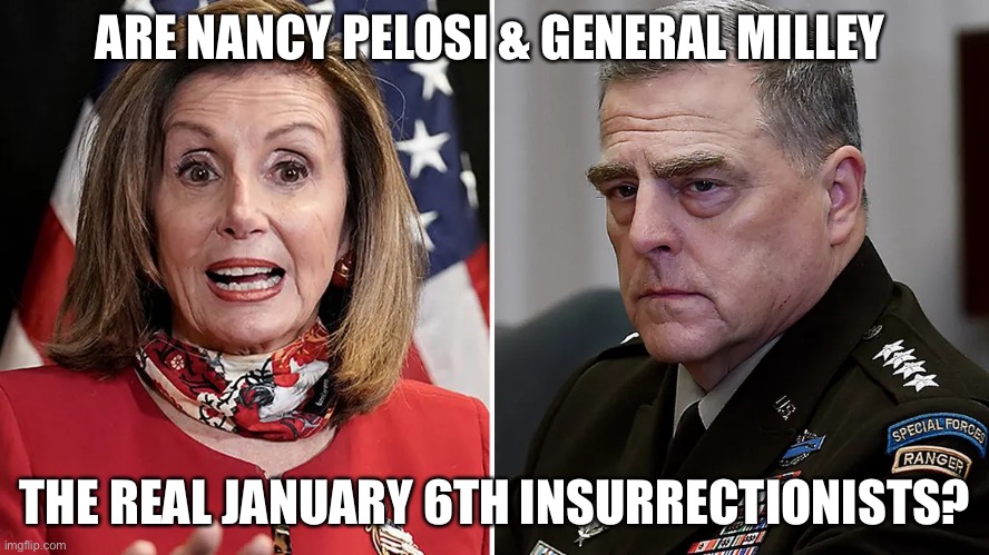 Are Pelosi and Milley The Real Jan. 6th Insurrectionists? | ARE NANCY PELOSI & GENERAL MILLEY; THE REAL JANUARY 6TH INSURRECTIONISTS? | image tagged in political meme,milley,january 6th,good old nancy pelosi,insurrection | made w/ Imgflip meme maker