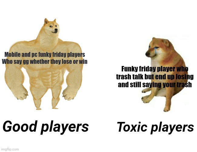Basically Funky friday players | Mobile and pc funky friday players
Who say gg whether they lose or win; Funky friday player who trash talk but end up losing and still saying your trash; Good players; Toxic players | image tagged in memes,buff doge vs cheems | made w/ Imgflip meme maker