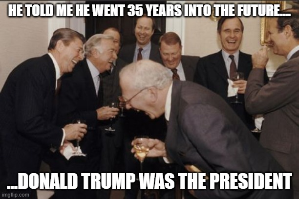 Laughing Men In Suits | HE TOLD ME HE WENT 35 YEARS INTO THE FUTURE.... ...DONALD TRUMP WAS THE PRESIDENT | image tagged in memes,laughing men in suits | made w/ Imgflip meme maker