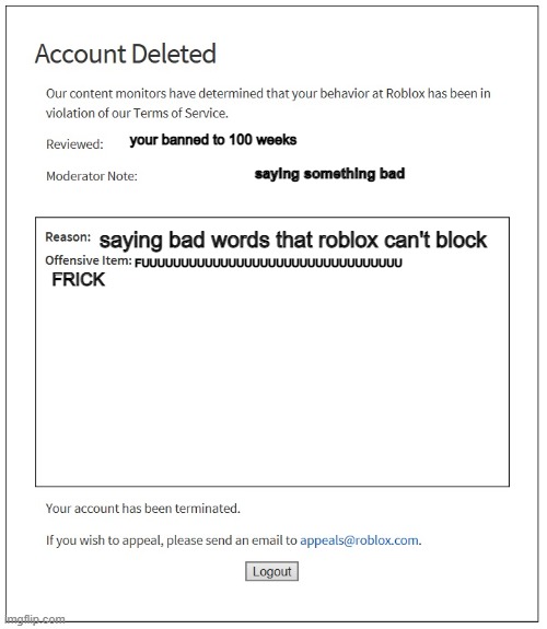 when you say stuff that roblox can't block, then you got banned | your banned to 100 weeks; saying something bad; saying bad words that roblox can't block; FUUUUUUUUUUUUUUUUUUUUUUUUUUUUUUUUU; FRICK | image tagged in banned from roblox | made w/ Imgflip meme maker