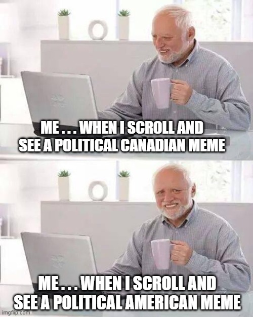 Canada, Ehh? | ME . . . WHEN I SCROLL AND SEE A POLITICAL CANADIAN MEME; ME . . . WHEN I SCROLL AND SEE A POLITICAL AMERICAN MEME | image tagged in hide the pain harold,canada,trudeau,biden,liberals,democrats | made w/ Imgflip meme maker
