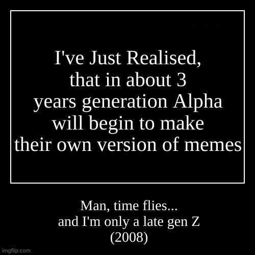 Wow... | I've Just Realised, that in about 3 years generation Alpha will begin to make their own version of memes | Man, time flies...
and I'm only a | image tagged in time,really,sucks,man | made w/ Imgflip demotivational maker