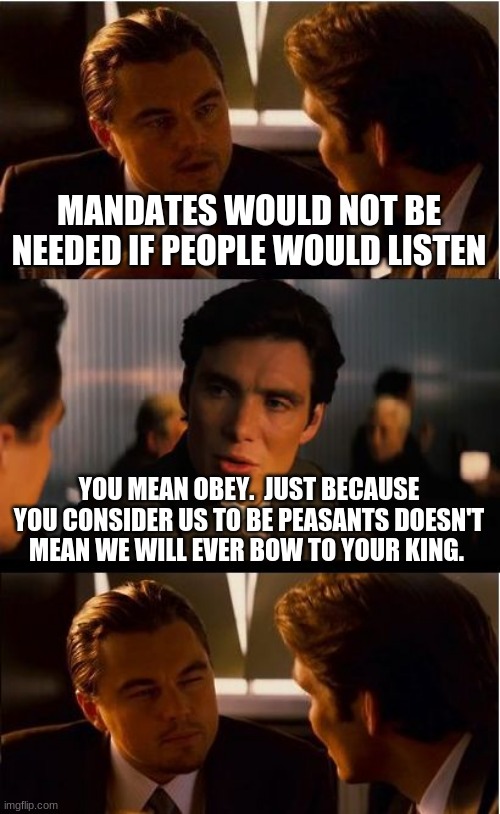 We do not listen to a ruling class | MANDATES WOULD NOT BE NEEDED IF PEOPLE WOULD LISTEN; YOU MEAN OBEY.  JUST BECAUSE YOU CONSIDER US TO BE PEASANTS DOESN'T MEAN WE WILL EVER BOW TO YOUR KING. | image tagged in memes,inception,no ruling class,we choose freedom,shove your mandate,not my president | made w/ Imgflip meme maker