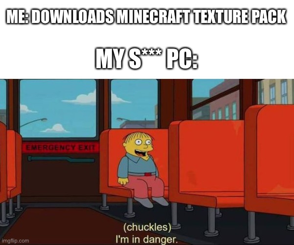 Based on a true story. | ME: DOWNLOADS MINECRAFT TEXTURE PACK; MY S*** PC: | image tagged in i'm in danger blank place above | made w/ Imgflip meme maker
