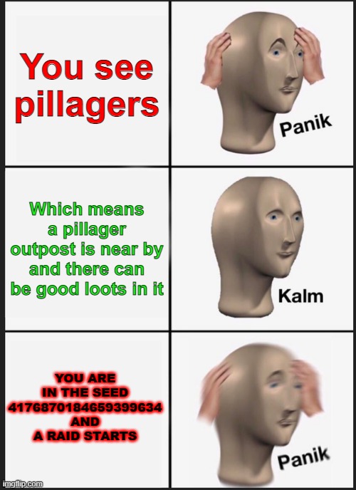 By the way if you don't know what's in 4176870184659399634 then go check it out in minecraft | You see pillagers; Which means a pillager outpost is near by and there can be good loots in it; YOU ARE IN THE SEED 4176870184659399634 AND A RAID STARTS | image tagged in memes,panik kalm panik,minecraft | made w/ Imgflip meme maker