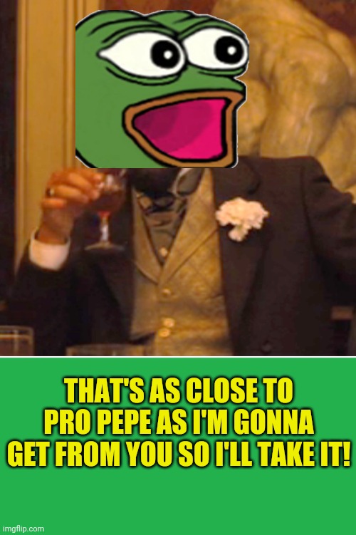 THAT'S AS CLOSE TO PRO PEPE AS I'M GONNA GET FROM YOU SO I'LL TAKE IT! | image tagged in memes,laughing leo,green screen | made w/ Imgflip meme maker