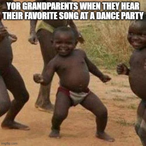 Third World Success Kid Meme | YOR GRANDPARENTS WHEN THEY HEAR THEIR FAVORITE SONG AT A DANCE PARTY | image tagged in memes,third world success kid | made w/ Imgflip meme maker