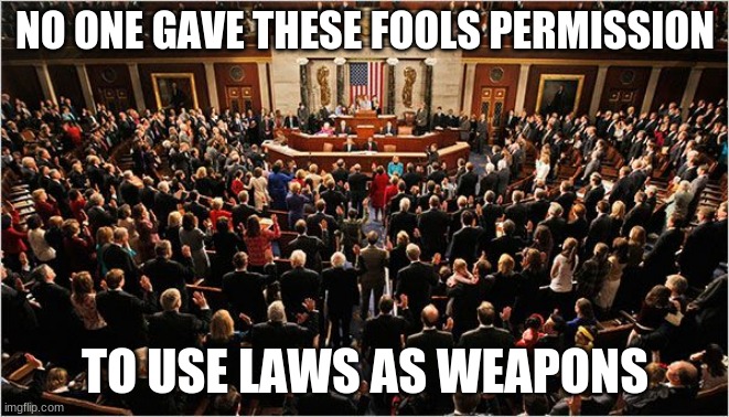 They turned on us, we didn't turn on them but it is an option | NO ONE GAVE THESE FOOLS PERMISSION; TO USE LAWS AS WEAPONS | image tagged in congress,congress sucks,laws are not weapons,america in decline,you are not our rulers,no trust left | made w/ Imgflip meme maker