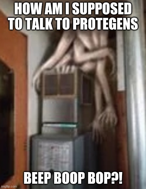 Clump | HOW AM I SUPPOSED TO TALK TO PROTEGENS; BEEP BOOP BOP?! | image tagged in clump | made w/ Imgflip meme maker