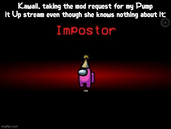 she kinda sus ngl | Kawaii, taking the mod request for my Pump it Up stream even though she knows nothing about it: | image tagged in impostor,kawaii,mods,streams | made w/ Imgflip meme maker