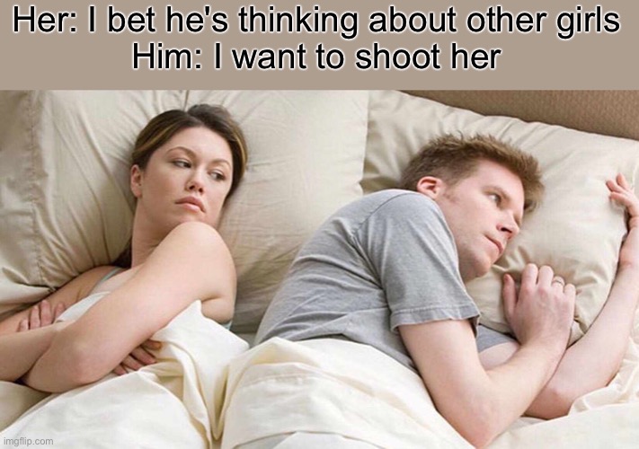 G IR , | Her: I bet he's thinking about other girls
Him: I want to shoot her | image tagged in memes,i bet he's thinking about other women | made w/ Imgflip meme maker