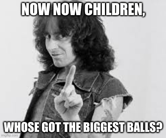 ivermectin balls still dont come close | NOW NOW CHILDREN, WHOSE GOT THE BIGGEST BALLS? | image tagged in ac/dc bon scott | made w/ Imgflip meme maker