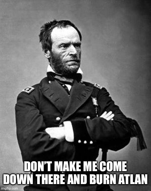 General Sherman | DON’T MAKE ME COME DOWN THERE AND BURN ATLANTA | image tagged in general sherman | made w/ Imgflip meme maker