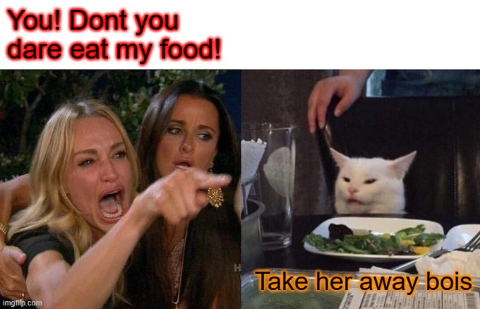 Woman Yelling At Cat | You! Dont you dare eat my food! Take her away bois | image tagged in memes,woman yelling at cat | made w/ Imgflip meme maker