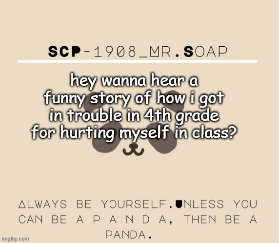 Soaps panda tempo | hey wanna hear a funny story of how i got in trouble in 4th grade for hurting myself in class? | image tagged in soaps panda tempo | made w/ Imgflip meme maker