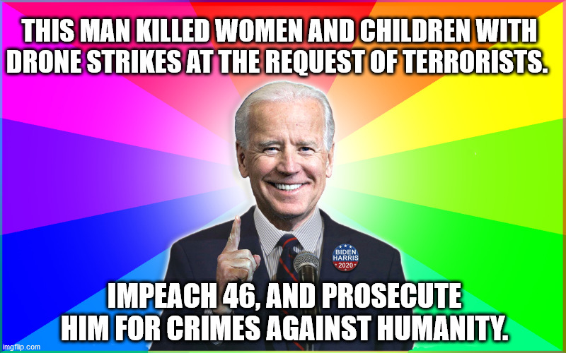 Forgetful Joe | THIS MAN KILLED WOMEN AND CHILDREN WITH DRONE STRIKES AT THE REQUEST OF TERRORISTS. IMPEACH 46, AND PROSECUTE HIM FOR CRIMES AGAINST HUMANITY. | image tagged in forgetful joe | made w/ Imgflip meme maker